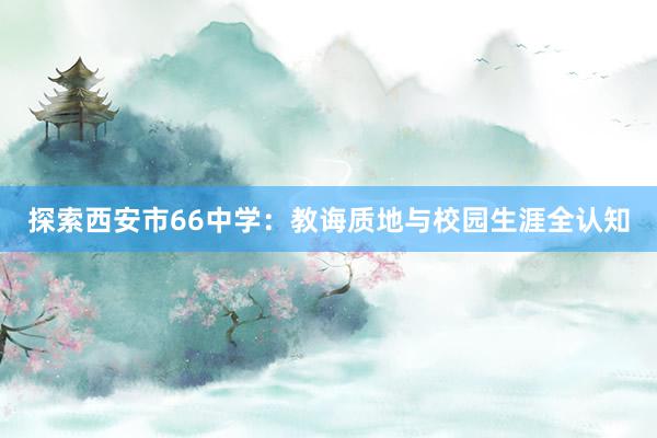 探索西安市66中学：教诲质地与校园生涯全认知